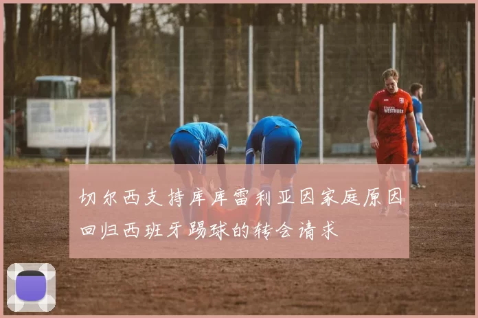 切尔西支持库库雷利亚因家庭原因回归西班牙踢球的转会请求