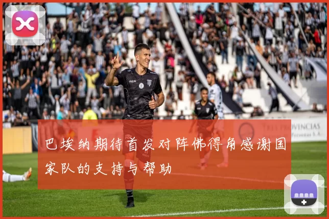 巴埃纳期待首发对阵佛得角感谢国家队的支持与帮助