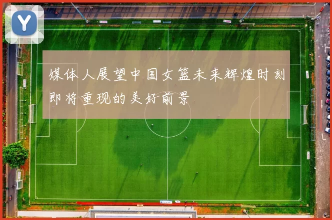 媒体人展望中国女篮未来辉煌时刻即将重现的美好前景
