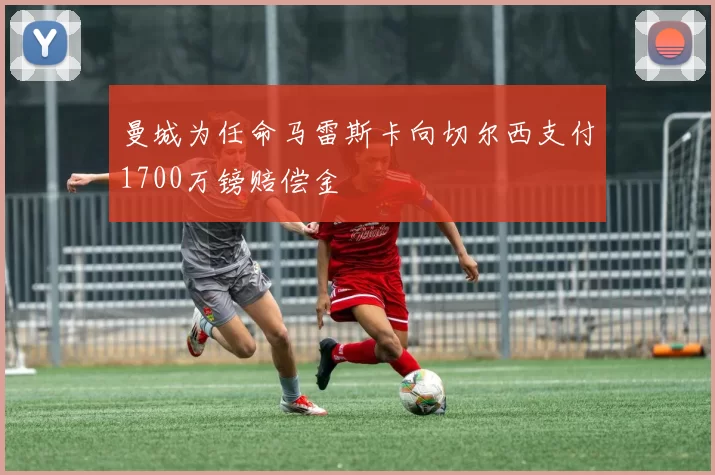 曼城为任命马雷斯卡向切尔西支付1700万镑赔偿金