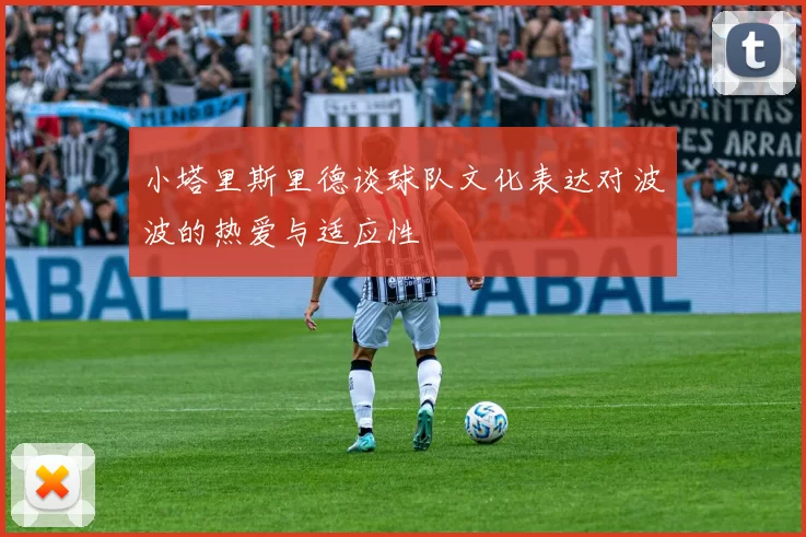 小塔里斯里德谈球队文化表达对波波的热爱与适应性