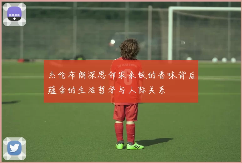杰伦布朗深思邻家米饭的香味背后蕴含的生活哲学与人际关系
