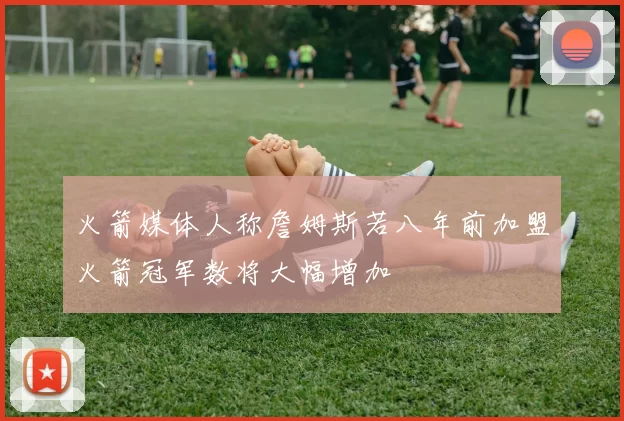 火箭媒体人称詹姆斯若八年前加盟火箭冠军数将大幅增加