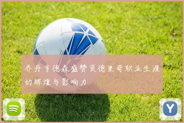乔丹亨德森盛赞莫德里奇职业生涯的辉煌与影响力