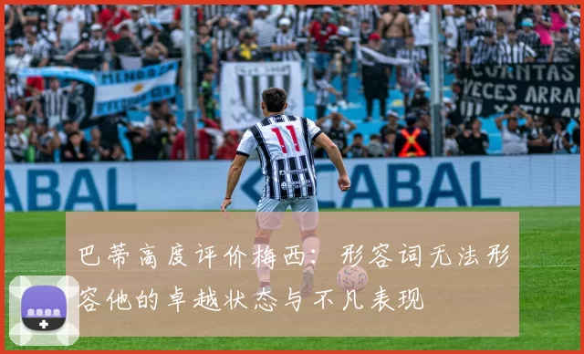巴蒂高度评价梅西：形容词无法形容他的卓越状态与不凡表现