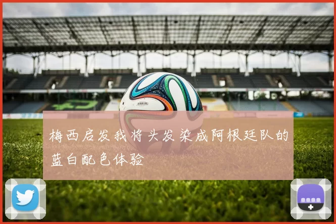 梅西启发我将头发染成阿根廷队的蓝白配色体验
