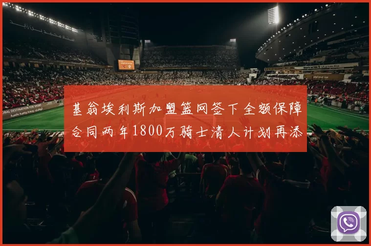 基翁埃利斯加盟篮网签下全额保障合同两年1800万骑士清人计划再添新动态